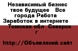 Независимый бизнес-твое будущее - Все города Работа » Заработок в интернете   . Томская обл.,Северск г.